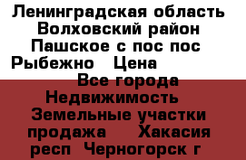 Ленинградская область Волховский район Пашское с/пос пос. Рыбежно › Цена ­ 1 000 000 - Все города Недвижимость » Земельные участки продажа   . Хакасия респ.,Черногорск г.